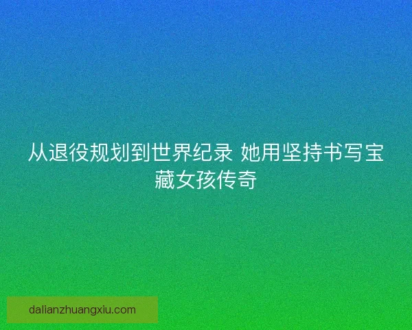从退役规划到世界纪录 她用坚持书写宝藏女孩传奇