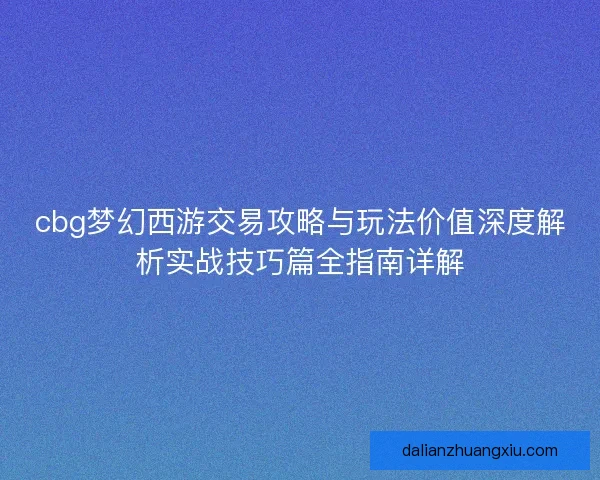 cbg梦幻西游交易攻略与玩法价值深度解析实战技巧篇全指南详解