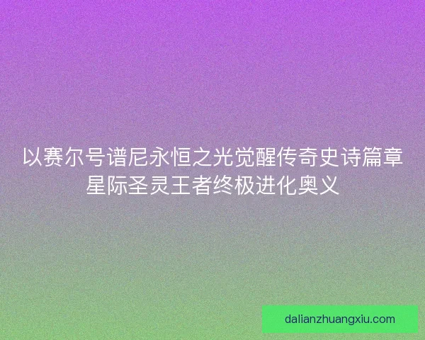 以赛尔号谱尼永恒之光觉醒传奇史诗篇章星际圣灵王者终极进化奥义