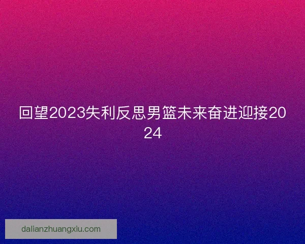 回望2023失利反思男篮未来奋进迎接2024