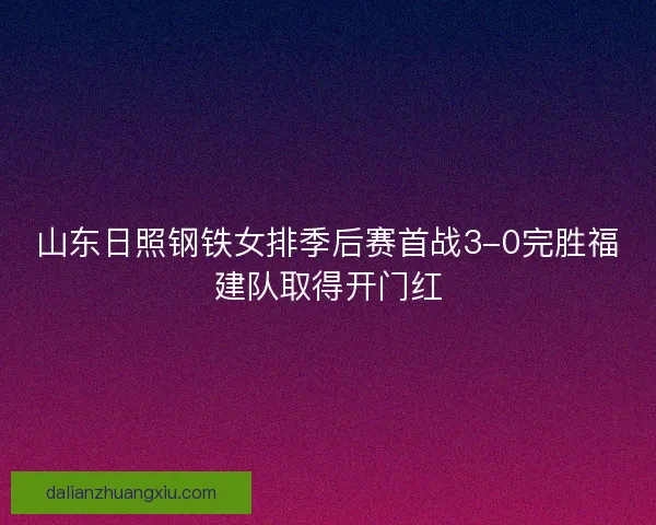 山东日照钢铁女排季后赛首战3-0完胜福建队取得开门红
